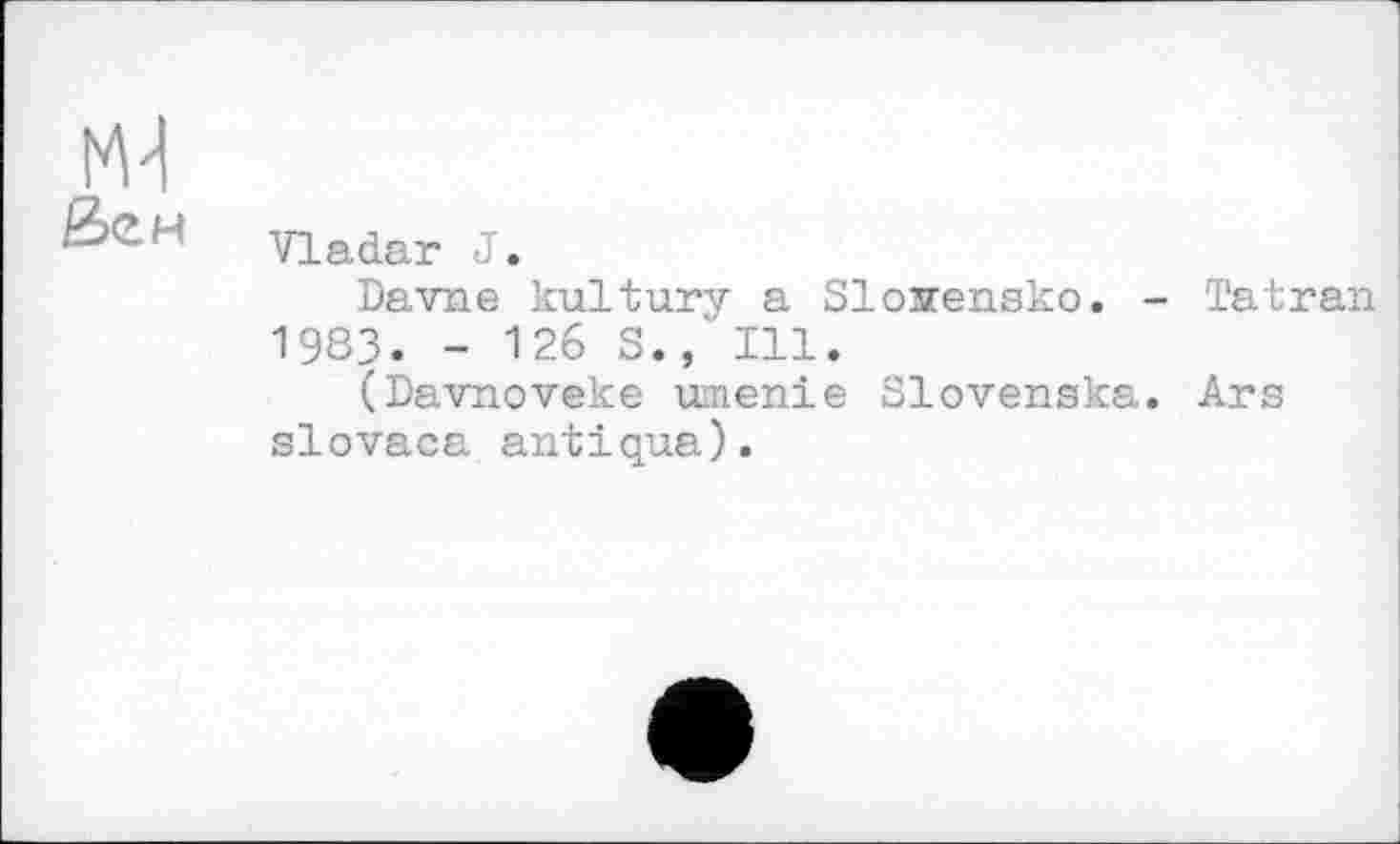 ﻿Vladar J.
Davne kultury a Slosrensko. - Tatran 1983. - 126 S., Ill.
(Davnoveke umenie Slovenska. Ars slovaca antiqua).